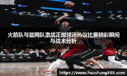 火箭队与篮网队激战正酣球迷热议比赛精彩瞬间与战术分析
